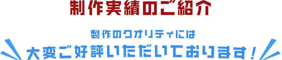 製作のクオリティには大変ご好評いただいております。