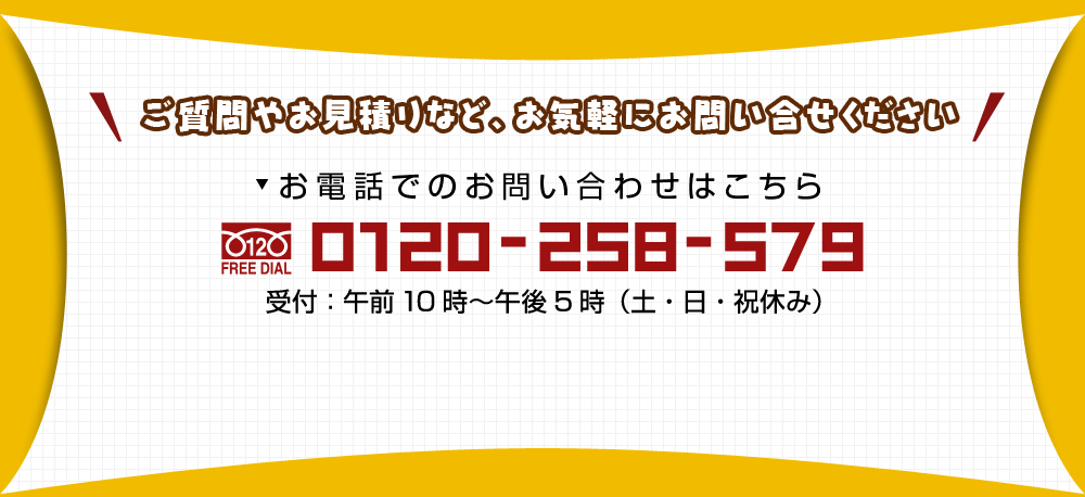 お電話でのお問い合わせはこちら0120-258-579 受付は午前10時～午後5時（土・日・祝休み）