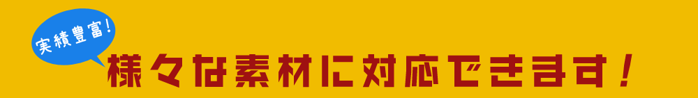 実績豊富！様々な素材に対応できます！